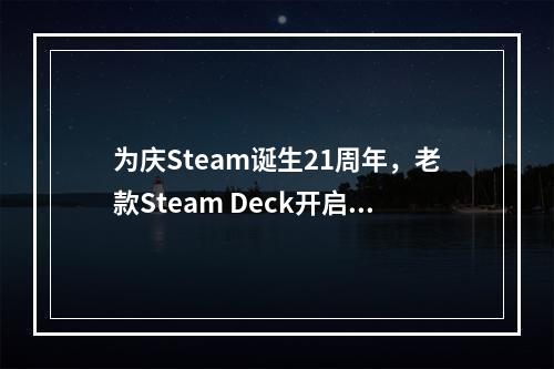 为庆Steam诞生21周年，老款Steam Deck开启促销活动