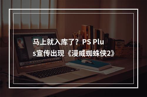 马上就入库了？PS Plus宣传出现《漫威蜘蛛侠2》