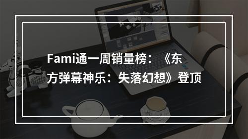 Fami通一周销量榜：《东方弹幕神乐：失落幻想》登顶