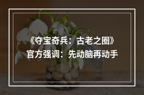 《夺宝奇兵：古老之圈》官方强调：先动脑再动手