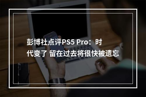 彭博社点评PS5 Pro：时代变了 留在过去将很快被遗忘