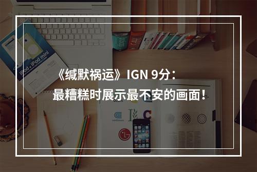 《缄默祸运》IGN 9分：最糟糕时展示最不安的画面！