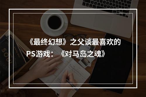 《最终幻想》之父谈最喜欢的PS游戏：《对马岛之魂》