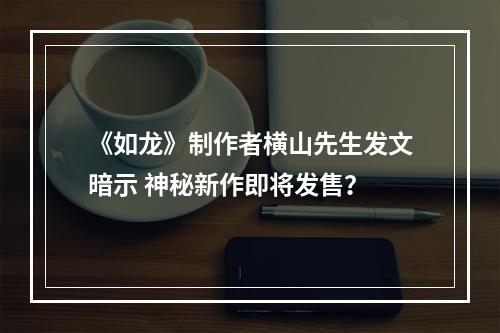 《如龙》制作者横山先生发文暗示 神秘新作即将发售？