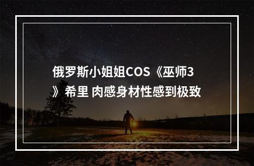 俄罗斯小姐姐COS《巫师3》希里 肉感身材性感到极致