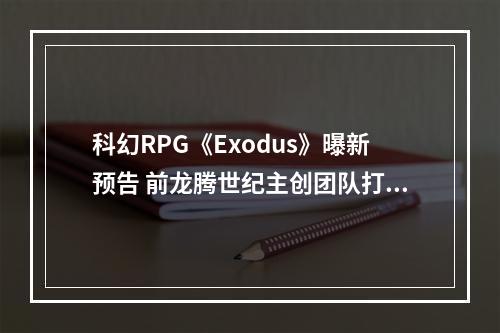 科幻RPG《Exodus》曝新预告 前龙腾世纪主创团队打造