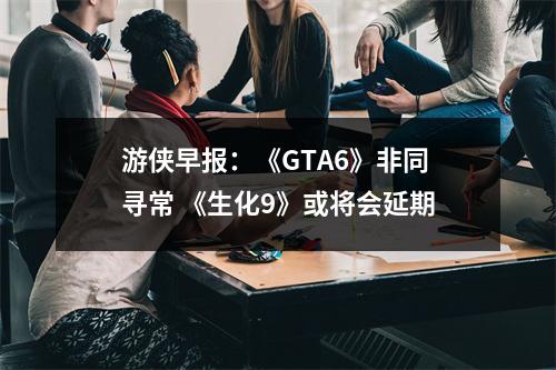 游侠早报：《GTA6》非同寻常 《生化9》或将会延期