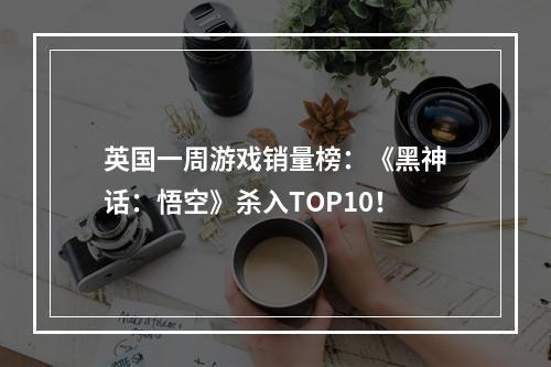 英国一周游戏销量榜：《黑神话：悟空》杀入TOP10！