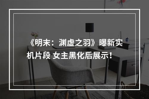 《明末：渊虚之羽》曝新实机片段 女主黑化后展示！