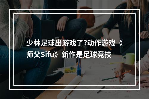 少林足球出游戏了?动作游戏《师父Sifu》新作是足球竞技