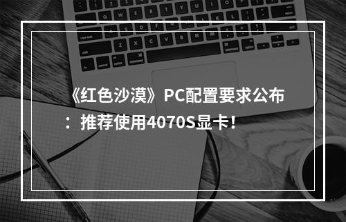 《红色沙漠》PC配置要求公布：推荐使用4070S显卡！