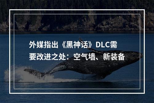 外媒指出《黑神话》DLC需要改进之处：空气墙、新装备