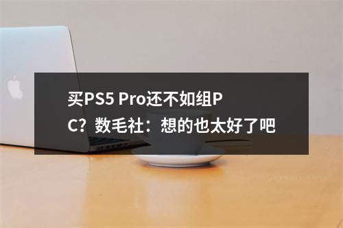 买PS5 Pro还不如组PC？数毛社：想的也太好了吧