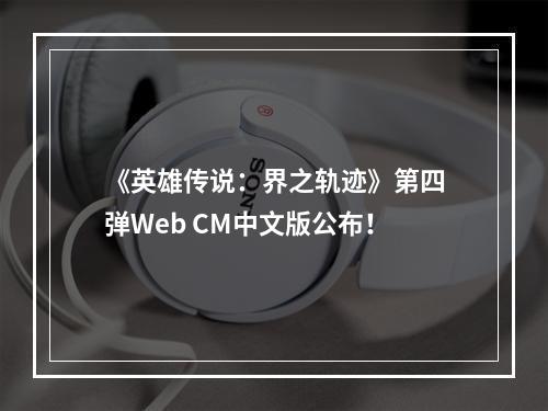 《英雄传说：界之轨迹》第四弹Web CM中文版公布！