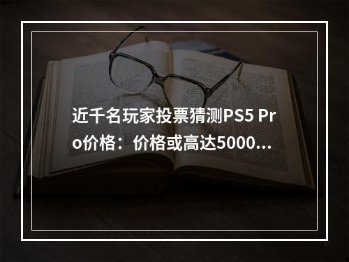 近千名玩家投票猜测PS5 Pro价格：价格或高达5000元？