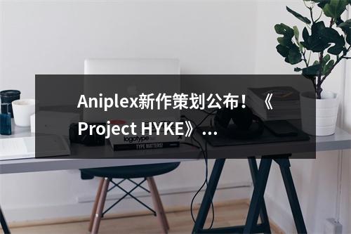 Aniplex新作策划公布！《Project HYKE》亮相新艺图