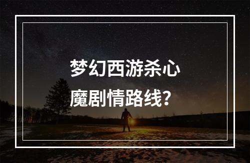 梦幻西游杀心魔剧情路线？