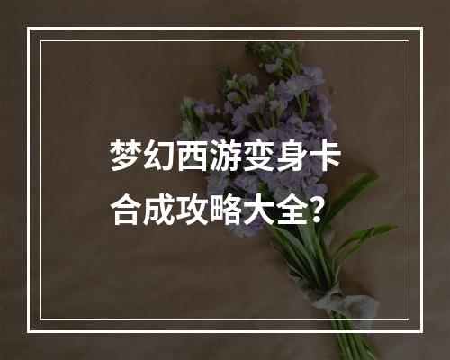 梦幻西游变身卡合成攻略大全？