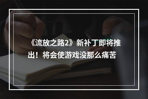 《流放之路2》新补丁即将推出！将会使游戏没那么痛苦