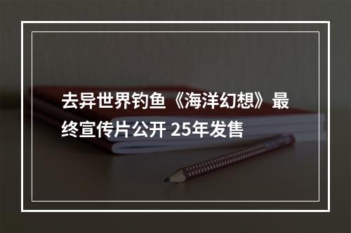 去异世界钓鱼《海洋幻想》最终宣传片公开 25年发售