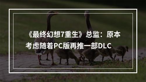 《最终幻想7重生》总监：原本考虑随着PC版再推一部DLC