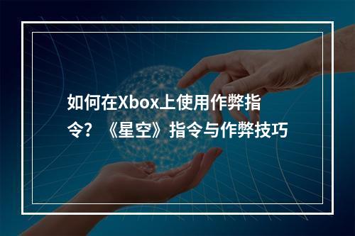 如何在Xbox上使用作弊指令？《星空》指令与作弊技巧