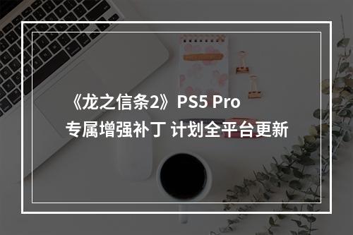 《龙之信条2》PS5 Pro专属增强补丁 计划全平台更新