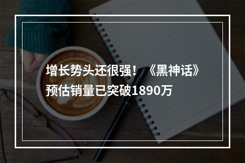 增长势头还很强！《黑神话》预估销量已突破1890万