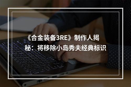 《合金装备3RE》制作人揭秘：将移除小岛秀夫经典标识