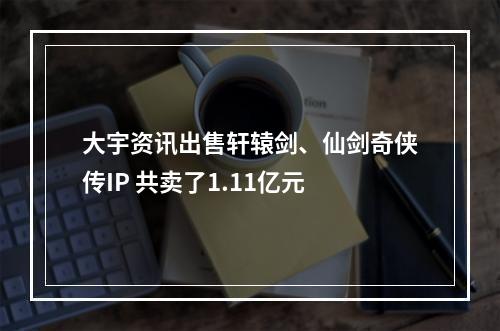 大宇资讯出售轩辕剑、仙剑奇侠传IP 共卖了1.11亿元