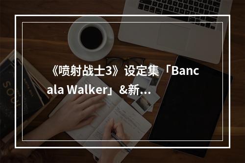 《喷射战士3》设定集「Bancala Walker」&新OST公布!