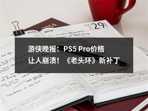 游侠晚报：PS5 Pro价格让人崩溃！《老头环》新补丁