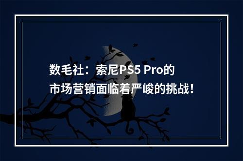 数毛社：索尼PS5 Pro的市场营销面临着严峻的挑战！