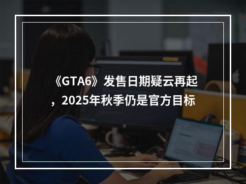 《GTA6》发售日期疑云再起，2025年秋季仍是官方目标