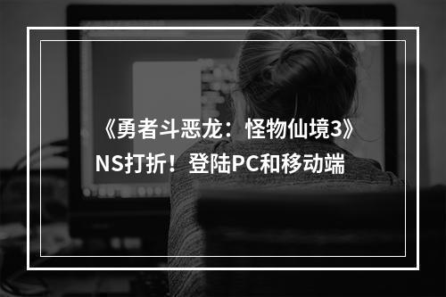 《勇者斗恶龙：怪物仙境3》NS打折！登陆PC和移动端