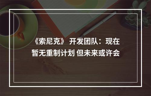 《索尼克》 开发团队：现在暂无重制计划 但未来或许会