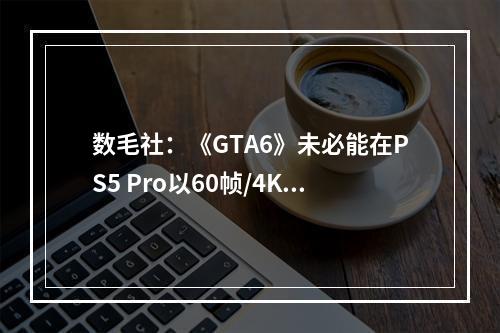 数毛社：《GTA6》未必能在PS5 Pro以60帧/4K运行