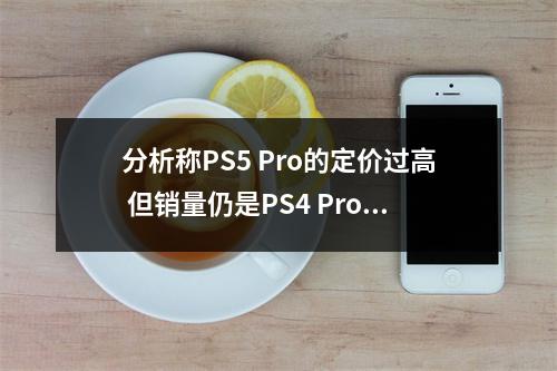 分析称PS5 Pro的定价过高 但销量仍是PS4 Pro的水平！