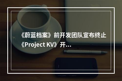 《蔚蓝档案》前开发团队宣布终止《Project KV》开发