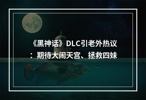 《黑神话》DLC引老外热议：期待大闹天宫、拯救四妹