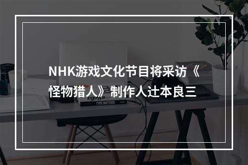 NHK游戏文化节目将采访《怪物猎人》制作人辻本良三