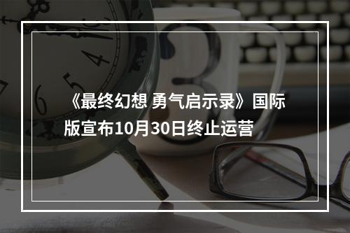 《最终幻想 勇气启示录》国际版宣布10月30日终止运营