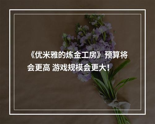 《优米雅的炼金工房》预算将会更高 游戏规模会更大！