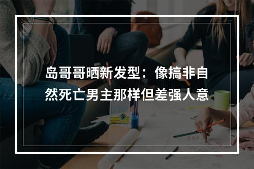 岛哥哥晒新发型：像搞非自然死亡男主那样但差强人意