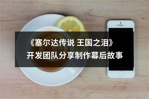 《塞尔达传说 王国之泪》开发团队分享制作幕后故事