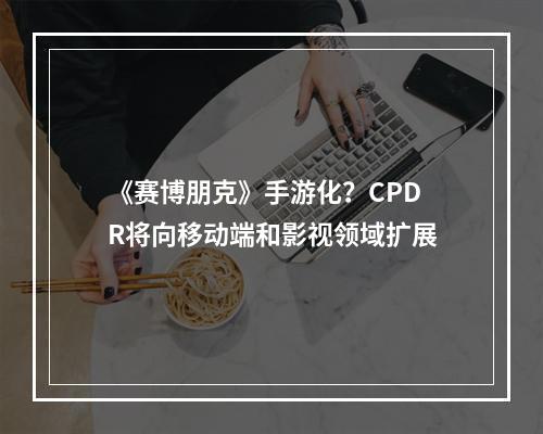 《赛博朋克》手游化？CPDR将向移动端和影视领域扩展