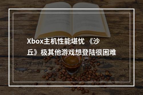 Xbox主机性能堪忧 《沙丘》极其他游戏想登陆很困难