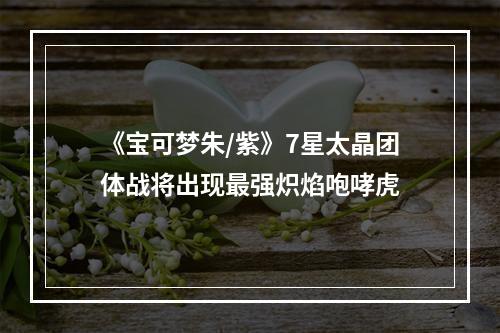 《宝可梦朱/紫》7星太晶团体战将出现最强炽焰咆哮虎