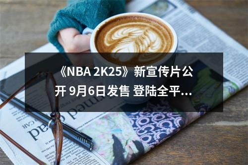 《NBA 2K25》新宣传片公开 9月6日发售 登陆全平台