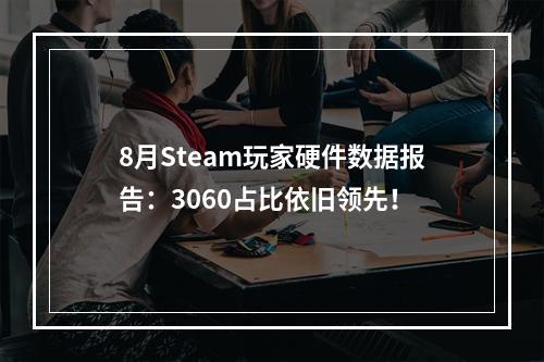 8月Steam玩家硬件数据报告：3060占比依旧领先！